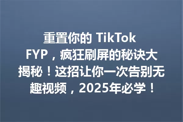 重置你的 TikTok FYP,疯狂刷屏的秘诀大揭秘!这招让你一次告别无趣视频,2025年必学! 一