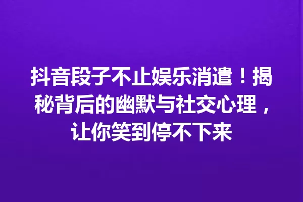 抖音段子不止娱乐消遣!揭秘背后的幽默与社交心理,让你笑到停不下来 一
