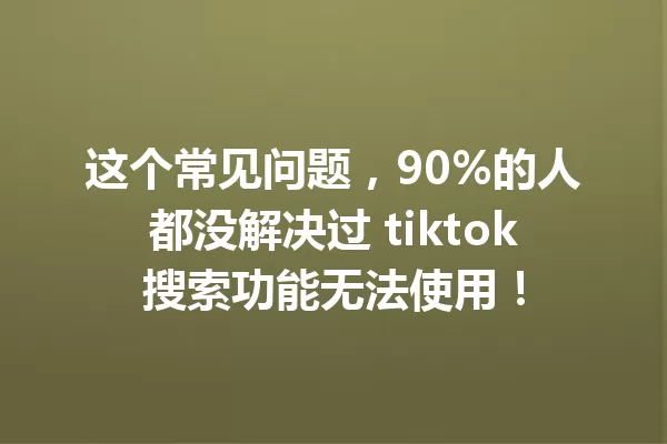 这个常见问题,90%的人都没解决过 tiktok搜索功能无法使用! 一