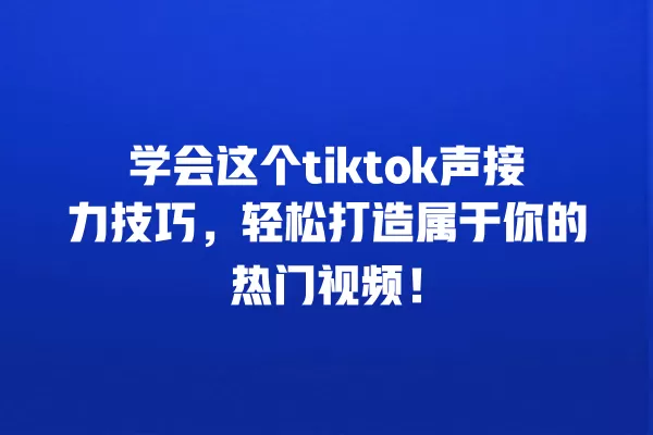 学会这个tiktok声接力技巧,轻松打造属于你的热门视频! 一
