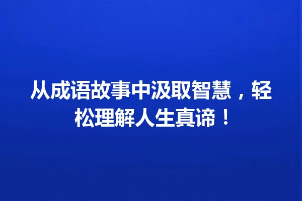 从成语故事中汲取智慧,轻松理解人生真谛! 一