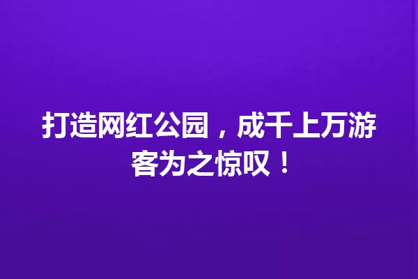 打造网红公园,成千上万游客为之惊叹! 一