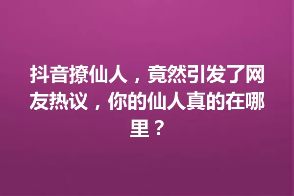 抖音撩仙人,竟然引发了网友热议,你的仙人真的在哪里? 一