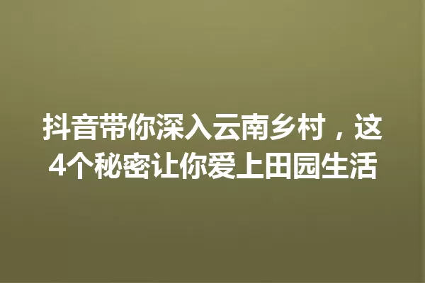 抖音带你深入云南乡村,这4个秘密让你爱上田园生活 一