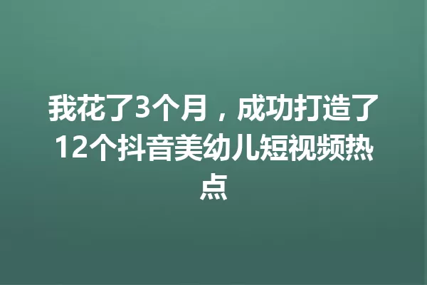 我花了3个月,成功打造了12个抖音美幼儿短视频热点 一