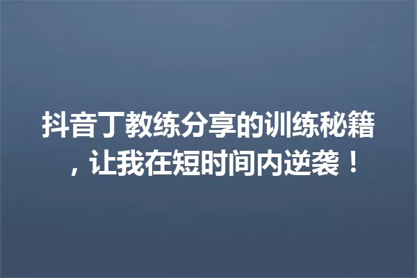 抖音丁教练分享的训练秘籍,让我在短时间内逆袭! 一