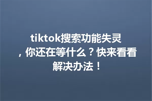 tiktok搜索功能失灵,你还在等什么?快来看看解决办法! 一