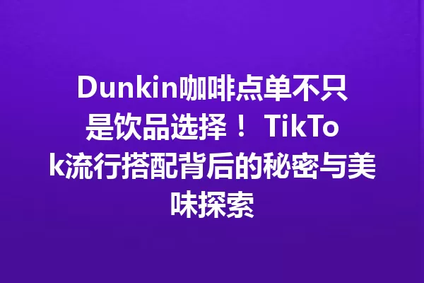 Dunkin咖啡点单不只是饮品选择! TikTok流行搭配背后的秘密与美味探索 一