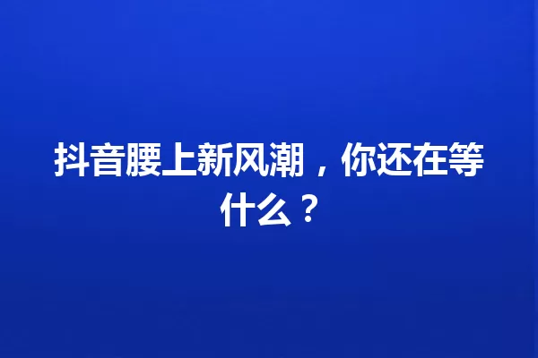 抖音腰上新风潮,你还在等什么? 一