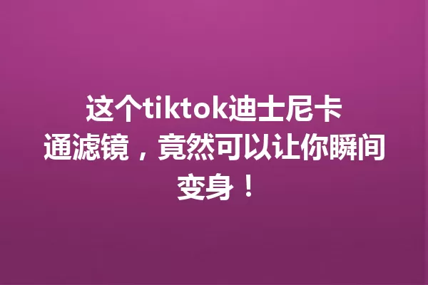 这个tiktok迪士尼卡通滤镜,竟然可以让你瞬间变身! 一