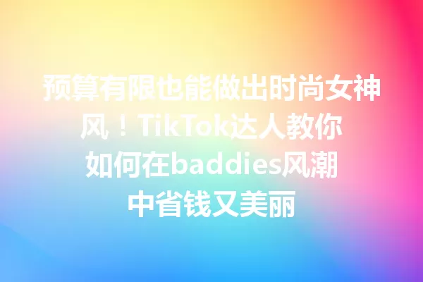 预算有限也能做出时尚女神风!TikTok达人教你如何在baddies风潮中省钱又美丽 一