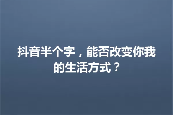 抖音半个字,能否改变你我的生活方式? 一