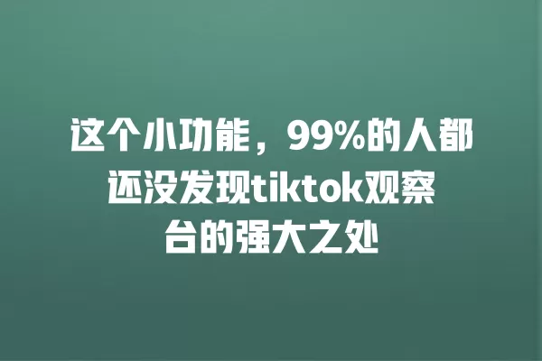 这个小功能,99%的人都还没发现tiktok观察台的强大之处 一
