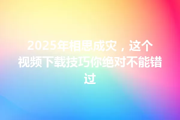 2025年相思成灾,这个视频下载技巧你绝对不能错过 一
