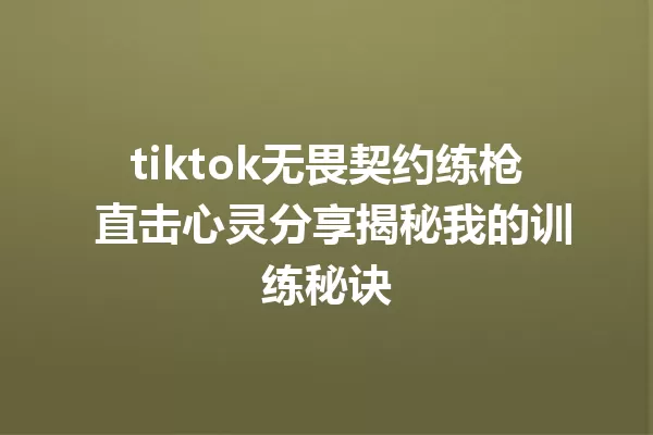 tiktok无畏契约练枪 直击心灵分享揭秘我的训练秘诀 一