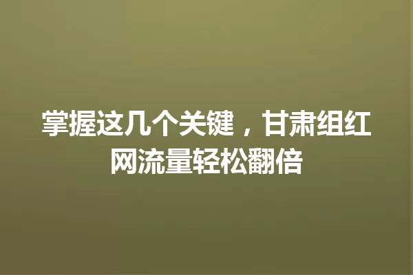 掌握这几个关键，甘肃组红网流量轻松翻倍 一
