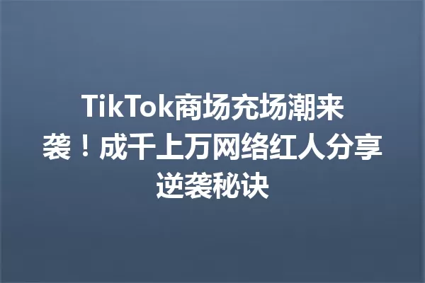 TikTok商场充场潮来袭!成千上万网络红人分享逆袭秘诀 一