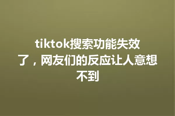 tiktok搜索功能失效了，网友们的反应让人意想不到 一