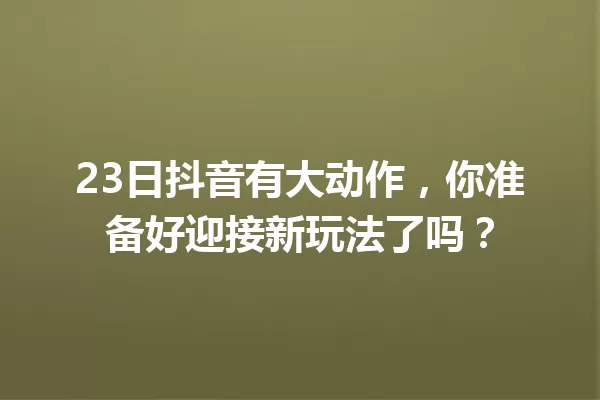 23日抖音有大动作,你准备好迎接新玩法了吗? 一