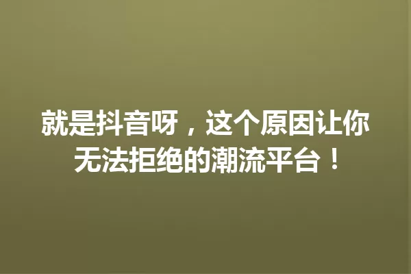 就是抖音呀,这个原因让你无法拒绝的潮流平台! 一