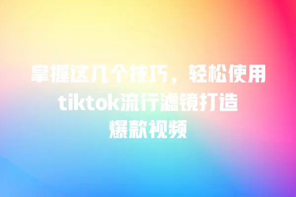 掌握这几个技巧,轻松使用tiktok流行滤镜打造爆款视频 一