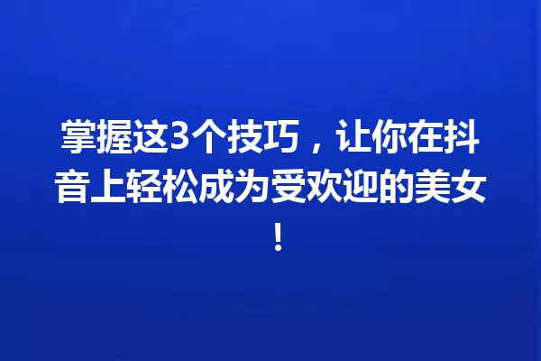 掌握这3个技巧，让你在抖音上轻松成为受欢迎的美女！ 一