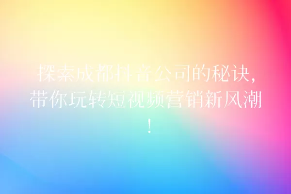 探索成都抖音公司的秘诀,带你玩转短视频营销新风潮! 一
