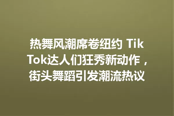 热舞风潮席卷纽约 TikTok达人们狂秀新动作,街头舞蹈引发潮流热议 一