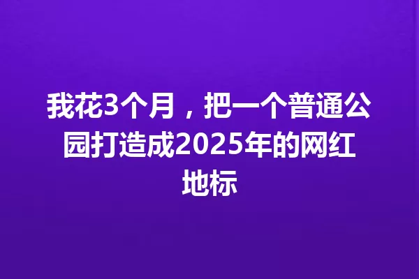 我花3个月,把一个普通公园打造成2025年的网红地标 一
