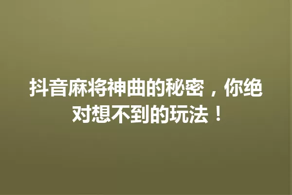 抖音麻将神曲的秘密,你绝对想不到的玩法! 一