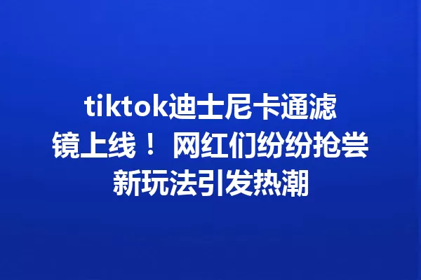 tiktok迪士尼卡通滤镜上线! 网红们纷纷抢尝新玩法引发热潮 一