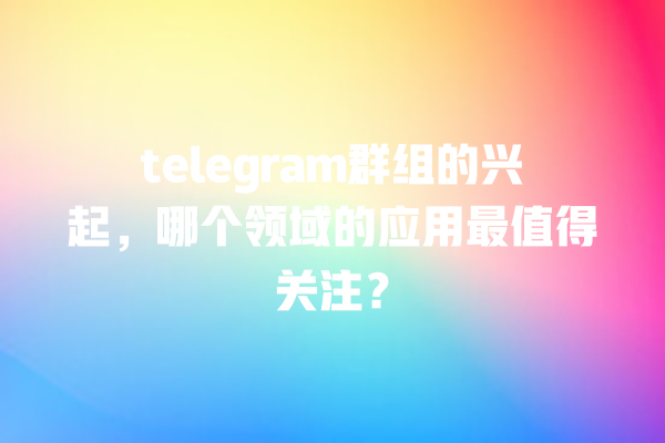 telegram群组的兴起,哪个领域的应用最值得关注? telegram群组的兴起,哪个领域的应用最值得关注?