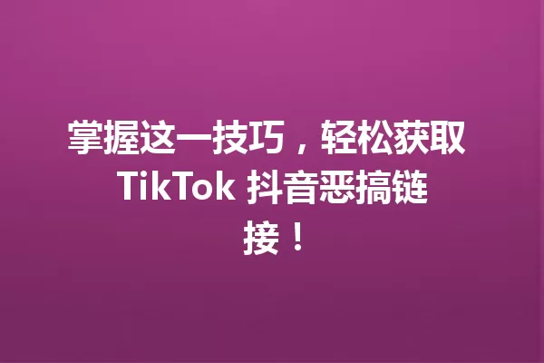 掌握这一技巧,轻松获取 TikTok 抖音恶搞链接! 一