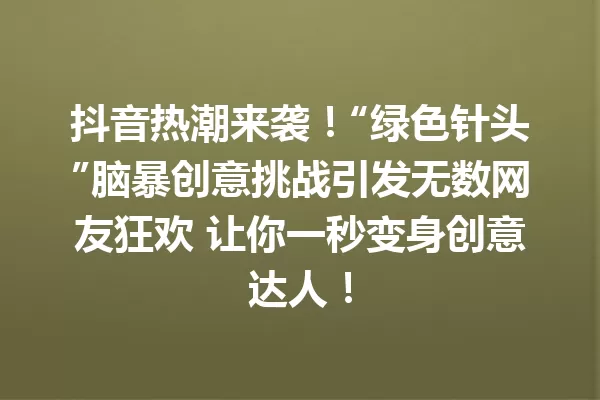 抖音热潮来袭!“绿色针头”脑暴创意挑战引发无数网友狂欢 让你一秒变身创意达人! 一