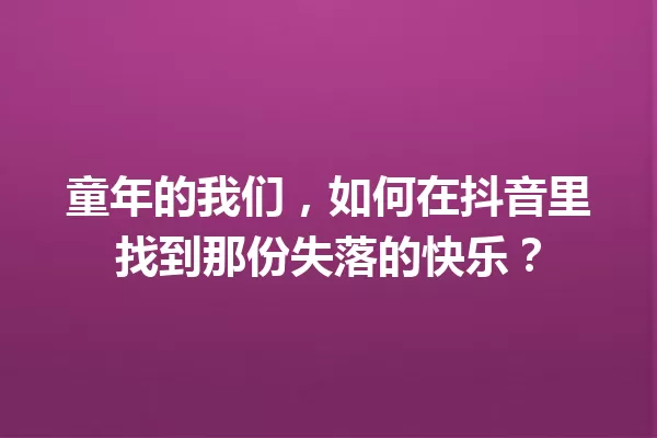 童年的我们，如何在抖音里找到那份失落的快乐？ 一