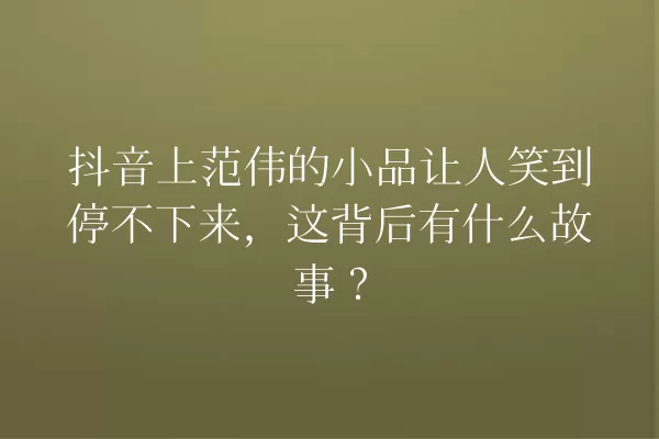抖音上范伟的小品让人笑到停不下来,这背后有什么故事? 一