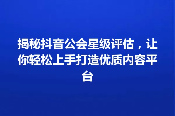 揭秘抖音公会星级评估,让你轻松上手打造优质内容平台 一