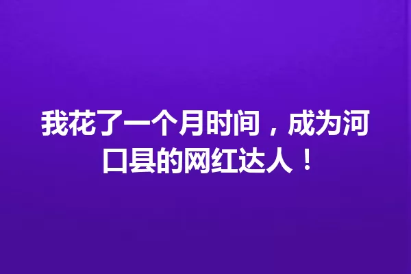 我花了一个月时间,成为河口县的网红达人! 一