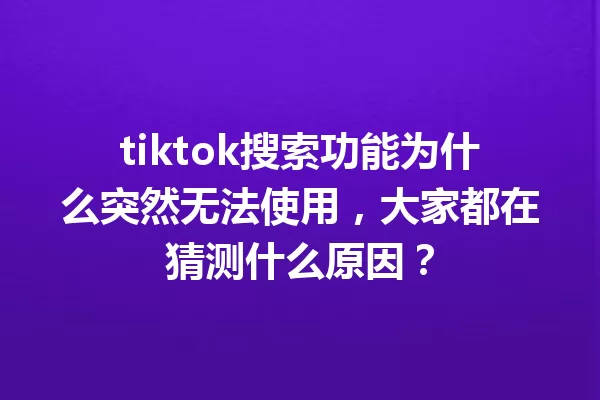 tiktok搜索功能为什么突然无法使用,大家都在猜测什么原因? 一