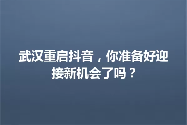 武汉重启抖音,你准备好迎接新机会了吗? 一