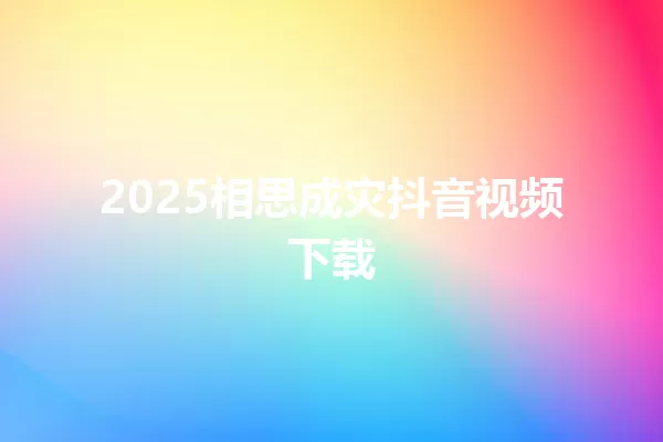 2025相思成灾抖音视频下载 一
