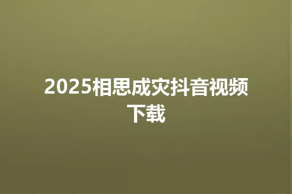 2025相思成灾抖音视频下载 一