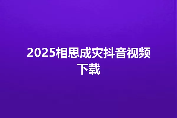 2025相思成灾抖音视频下载 一