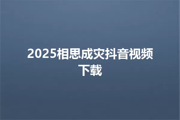 2025相思成灾抖音视频下载 一