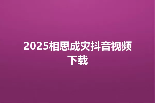 2025相思成灾抖音视频下载 一