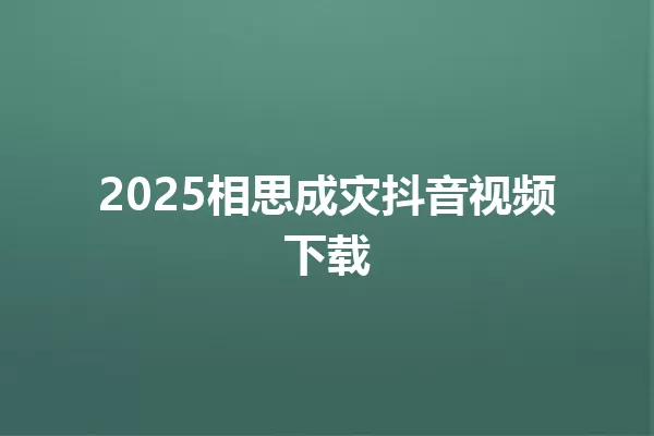 2025相思成灾抖音视频下载 一