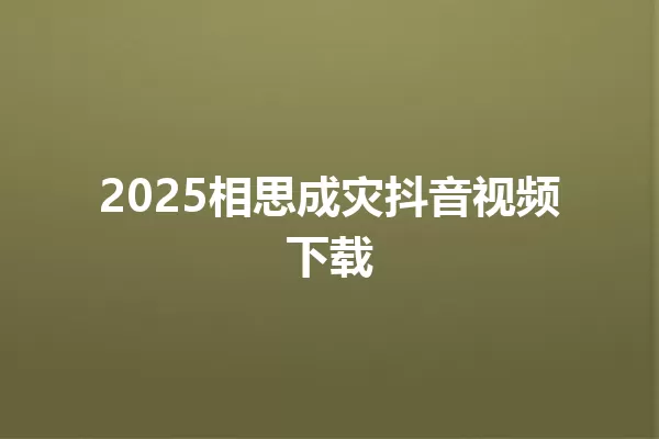 2025相思成灾抖音视频下载 一