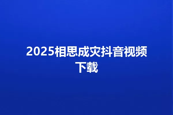 2025相思成灾抖音视频下载 一