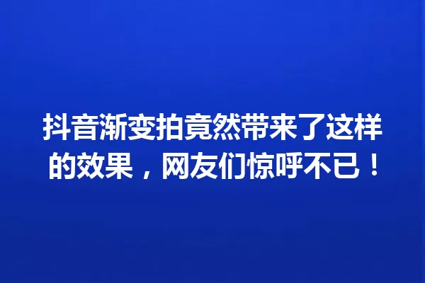 抖音渐变拍竟然带来了这样的效果,网友们惊呼不已! 一