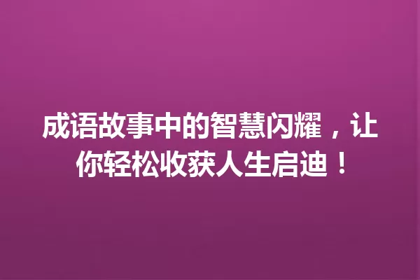 成语故事中的智慧闪耀，让你轻松收获人生启迪！ 一